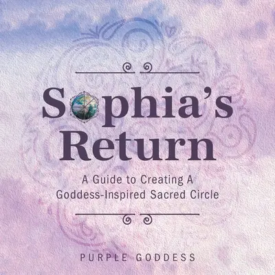 Întoarcerea Sophiei: Un ghid pentru crearea unui cerc sacru inspirat de zeiță - Sophia's Return: A Guide to Creating A Goddess-Inspired Sacred Circle