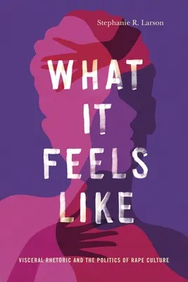 What It Feels Like: Retorica viscerală și politica culturii violului - What It Feels Like: Visceral Rhetoric and the Politics of Rape Culture
