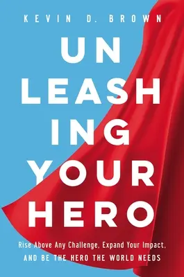 Dezlănțuirea eroului tău: Ridică-te deasupra oricărei provocări, extinde-ți impactul și fii eroul de care lumea are nevoie - Unleashing Your Hero: Rise Above Any Challenge, Expand Your Impact, and Be the Hero the World Needs