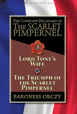 The Complete Escapades of The Scarlet Pimpernel-Volumul 3: Lord Tony's Wife & The Triumph of the Scarlet Pimpernel - The Complete Escapades of The Scarlet Pimpernel-Volume 3: Lord Tony's Wife & The Triumph of the Scarlet Pimpernel