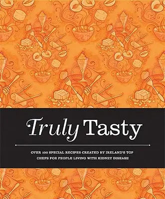 Truly Tasty: Peste 100 de rețete speciale create de cei mai buni bucătari din Irlanda pentru persoanele care trăiesc cu afecțiuni renale - Truly Tasty: Over 100 Special Recipes Created by Ireland's Top Chefs for People Living with Kidney Disease