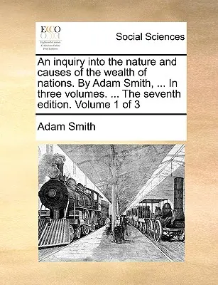 O anchetă asupra naturii și cauzelor bogăției națiunilor. De Adam Smith, ... În trei volume. ... A șaptea ediție. Volumul 1 din 3 - An inquiry into the nature and causes of the wealth of nations. By Adam Smith, ... In three volumes. ... The seventh edition. Volume 1 of 3