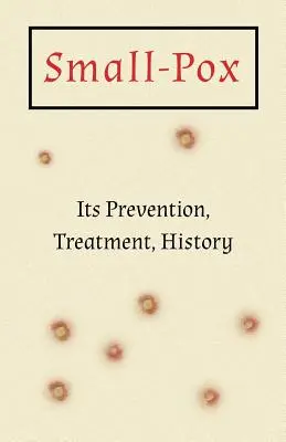 Small-Pox: Prevenire, tratament, istorie - Small-Pox: Its Prevention, Treatment, History