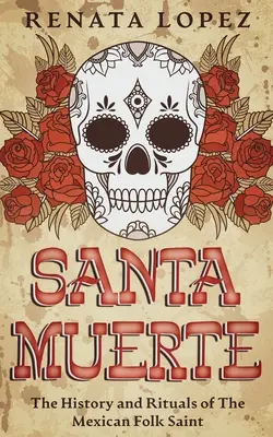 Santa Muerte: Istoria și ritualurile sfântului popular mexican - Santa Muerte: The History and Rituals of the Mexican Folk Saint