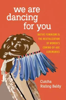 Dansăm pentru tine: Native Feminisms and the Revitalization of Women's Coming-of-Age Ceremonies - We Are Dancing for You: Native Feminisms and the Revitalization of Women's Coming-of-Age Ceremonies