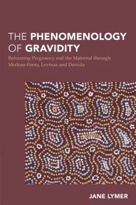 Fenomenologia gravidității: Reframing Pregnancy and the Maternal through Merleau-Ponty, Levinas and Derrida - The Phenomenology of Gravidity: Reframing Pregnancy and the Maternal through Merleau-Ponty, Levinas and Derrida