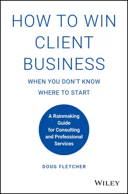 Cum să câștigi clienți atunci când nu știi de unde să începi: Un ghid de succes pentru consultanță și servicii profesionale - How to Win Client Business When You Don't Know Where to Start: A Rainmaking Guide for Consulting and Professional Services