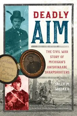 Ținta mortală: Povestea din Războiul Civil a trăgătorilor de elită Anishinaabe din Michigan - Deadly Aim: The Civil War Story of Michigan's Anishinaabe Sharpshooters