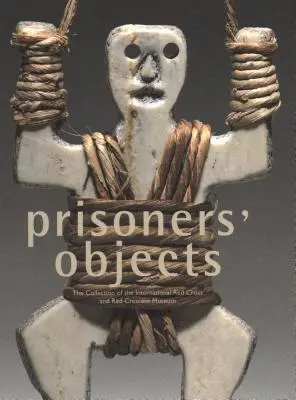 Obiectele prizonierilor: Colecția Muzeului Internațional al Crucii Roșii și Semilunii Roșii - Prisoners' Objects: The Collection of the International Red Cross and Red Crescent Museum