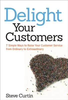 Încântați-vă clienții: 7 moduri simple de a vă ridica serviciul pentru clienți de la ordinar la extraordinar - Delight Your Customers: 7 Simple Ways to Raise Your Customer Service from Ordinary to Extraordinary