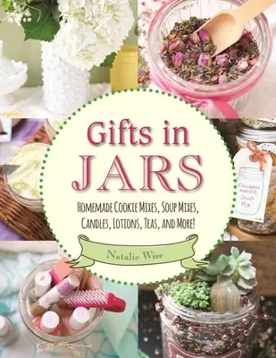 Cadouri în borcane: Amestecuri de prăjituri de casă, amestecuri de supe, lumânări, loțiuni, ceaiuri și multe altele! - Gifts in Jars: Homemade Cookie Mixes, Soup Mixes, Candles, Lotions, Teas, and More!
