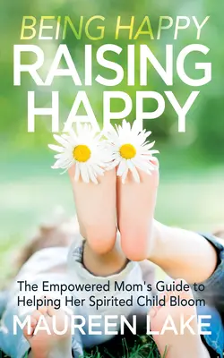 A fi fericit, a crește fericit: Ghidul mamei împuternicite pentru a-și ajuta copilul sprinten să se dezvolte - Being Happy, Raising Happy: The Empowered Mom's Guide to Helping Her Spirited Child Bloom