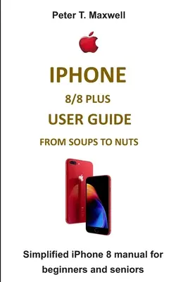 Ghid de utilizare iPhone 8/8 Plus de la ciorbe la nuci: Manual simplificat iPhone 8 pentru începători și seniori - iPhone 8/8 Plus User Guide from Soups to Nuts: Simplified iPhone 8 manual for beginners and seniors