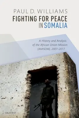 Lupta pentru pace în Somalia: Un istoric și o analiză a Misiunii Uniunii Africane (Amisom), 2007-2017 - Fighting for Peace in Somalia: A History and Analysis of the African Union Mission (Amisom), 2007-2017