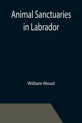 Animal Sanctuaries in Labrador; Un discurs prezentat de locotenent-colonelul William Wood, F.R.S.C. în fața celei de-a doua reuniuni anuale a Comisiei de Conse - Animal Sanctuaries in Labrador; An Address Presented by Lt.-Colonel William Wood, F.R.S.C. before the Second Annual Meeting of the Commission of Conse