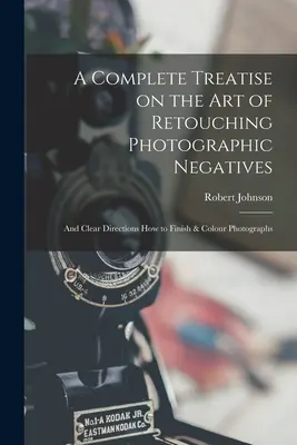 Un tratat complet despre arta retușării negativelor fotografice: și indicații clare privind modul de finisare și colorare a fotografiilor - A Complete Treatise on the Art of Retouching Photographic Negatives: and Clear Directions How to Finish & Colour Photographs
