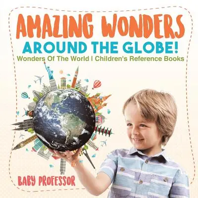 Minuni uimitoare din jurul globului! Wonders Of The World Cărți de referință pentru copii - Amazing Wonders Around The Globe! Wonders Of The World Children's Reference Books