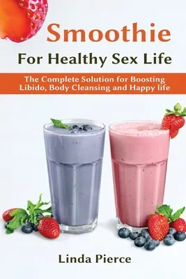Smoothie pentru o sănătate sexuală sănătoasă: Soluția completă pentru stimularea libidoului, curățarea corpului și o viață fericită - Smoothie for Healthy Sexual Health: The Complete Solution for Boosting Libido, Body Cleansing and Happy Life