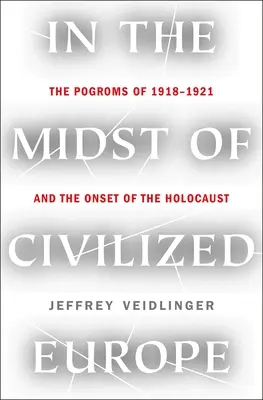 În mijlocul Europei civilizate: Pogromurile din 1918-1921 și declanșarea Holocaustului - In the Midst of Civilized Europe: The Pogroms of 1918-1921 and the Onset of the Holocaust