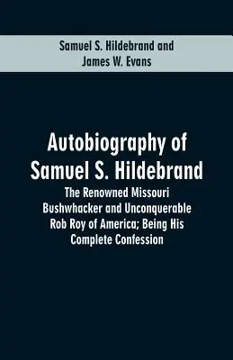 Autobiografia lui Samuel S. Hildebrand: Renumitul Bushwhacker din Missouri și neînvinsul Rob Roy al Americii; fiind confesiunea sa completă - Autobiography Of Samuel S. Hildebrand: The Renowned Missouri Bushwhacker And Unconquerable Rob Roy Of America; Being His Complete Confession