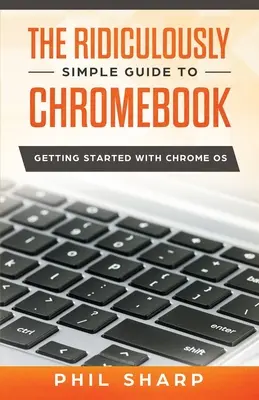 Ghidul ridicol de simplu pentru Chromebook: Getting Started With Chrome OS - The Ridiculously Simple Guide to Chromebook: Getting Started With Chrome OS