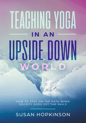 Predarea yoga într-o lume întoarsă pe dos: Cum să rămâi pe calea cea bună atunci când societatea o ia razna - Teaching Yoga in an Upside-Down World: How to stay on the path when society goes off the rails