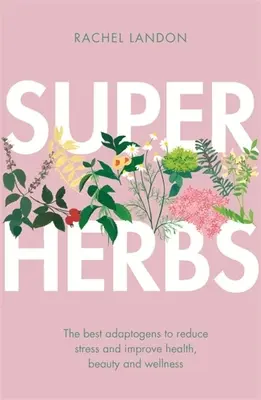 Superherbe: Cei mai buni adaptogeni pentru reducerea stresului și îmbunătățirea sănătății, frumuseții și bunăstării - Superherbs: The Best Adaptogens to Reduce Stress and Improve Health, Beauty and Wellness