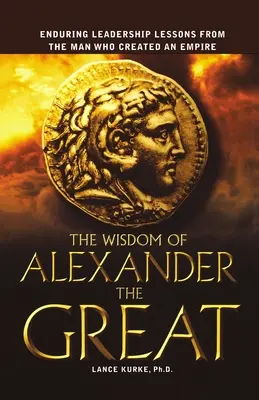 Înțelepciunea lui Alexandru cel Mare: Lecții durabile de leadership de la omul care a creat un imperiu - The Wisdom of Alexander the Great: Enduring Leadership Lessons from the Man Who Created an Empire