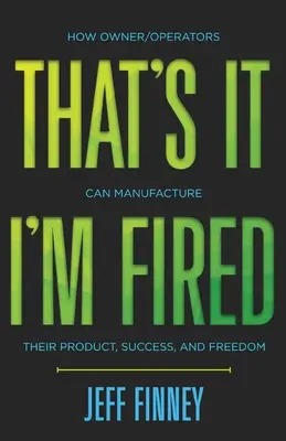 That's it, I'm Fired: Cum proprietarii/operatorii își pot fabrica produsul, succesul și libertatea - That's it, I'm Fired: How Owner/Operators Can Manufacture Their Product, Success and Freedom