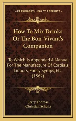 How to Mix Drinks sau The Bon-Vivant's Companion: To Which Is Appended a Manual for the Manufacture of Cordials, Liquors, Fancy Syrups, Etc. - How to Mix Drinks or the Bon-Vivant's Companion: To Which Is Appended a Manual for the Manufacture of Cordials, Liquors, Fancy Syrups, Etc.