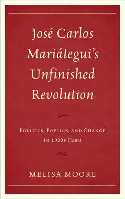 Revoluția neterminată a lui Jos Carlos Maritegui: Politică, poetică și schimbare în Peru anilor 1920 - Jos Carlos Maritegui's Unfinished Revolution: Politics, Poetics, and Change in 1920s Peru
