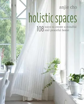 Spații holistice: 108 moduri de a crea o casă atentă și liniștită - Holistic Spaces: 108 Ways to Create a Mindful and Peaceful Home