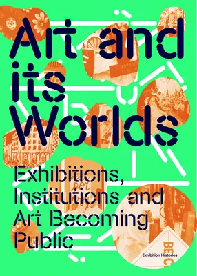 Art and Its Worlds: Exhibitions, Institutions and Art Becoming Public: Istorii ale expozițiilor Volumul 12 - Art and Its Worlds: Exhibitions, Institutions and Art Becoming Public: Exhibition Histories Volume 12