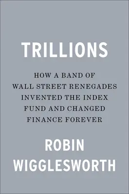 Trillions: How a Band of Wall Street Renegades Invented the Index Fund and Changed Finance Forever (Cum o bandă de renegați de pe Wall Street a inventat fondul indexat și a schimbat finanțele pentru totdeauna) - Trillions: How a Band of Wall Street Renegades Invented the Index Fund and Changed Finance Forever