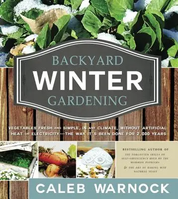 Grădinăritul de iarnă în curte: Legume proaspete și simple, în orice climă, fără căldură artificială sau electricitate - Așa cum se face de 2.000 - Backyard Winter Gardening: Vegetables Fresh and Simple, in Any Climate, Without Artificial Heat or Electricity - The Way It's Been Done for 2,000
