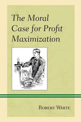 Argumentul moral pentru maximizarea profitului (The Moral Case for Profit Maximization) - The Moral Case for Profit Maximization