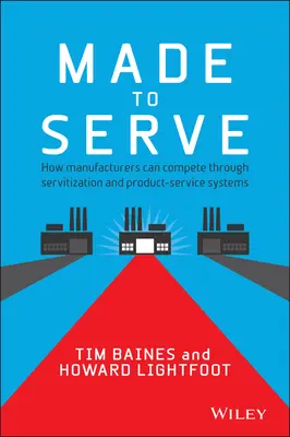 Made to Serve: Cum pot concura producătorii prin servitizare și sisteme de servicii pentru produse - Made to Serve: How Manufacturers Can Compete Through Servitization and Product Service Systems