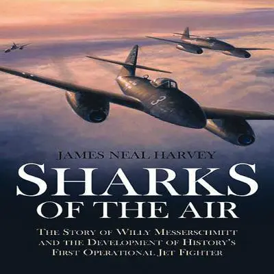 Rechinii aerului: Povestea lui Willy Messerschmitt și dezvoltarea primului avion de luptă operațional din istorie - Sharks of the Air: The Story of Willy Messerschmitt and the Development of History's First Operational Jet Fighter