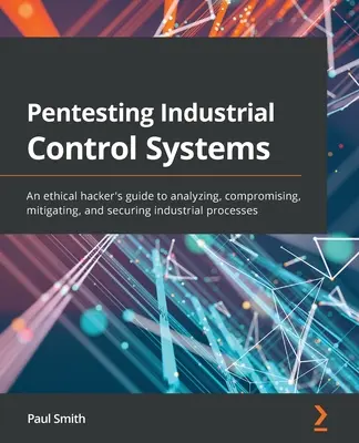 Pentesting Industrial Control Systems: Ghidul unui hacker etic pentru analizarea, compromiterea, atenuarea și securizarea proceselor industriale - Pentesting Industrial Control Systems: An ethical hacker's guide to analyzing, compromising, mitigating, and securing industrial processes