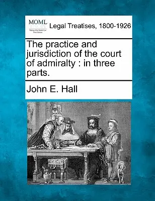 Practica și jurisdicția Curții de Amiralitate (The Practice and Jurisdiction of the Court of Admiralty): În trei părți. - The Practice and Jurisdiction of the Court of Admiralty: In Three Parts.