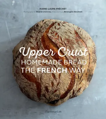 Upper Crust: Pâine de casă în stil francez - Upper Crust: Homemade Bread the French Way
