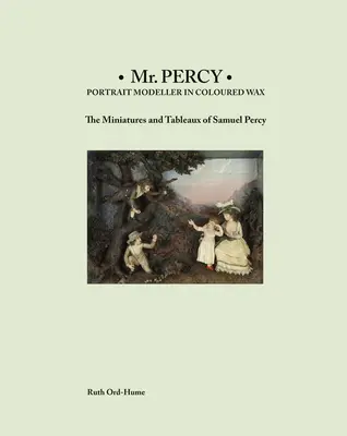 MR Percy: Portret modelator în ceară colorată: Miniaturile și tablourile lui Samuel Percy - MR Percy: Portrait Modeller in Coloured Wax: The Miniatures and Tableaux of Samuel Percy