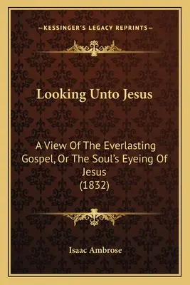 Looking Unto Jesus: O privire asupra Evangheliei veșnice, sau privirea sufletului asupra lui Iisus (1832) (A View Of The Everlasting Gospel, Or The Soul's Eyeing Of Jesus) - Looking Unto Jesus: A View Of The Everlasting Gospel, Or The Soul's Eyeing Of Jesus (1832)