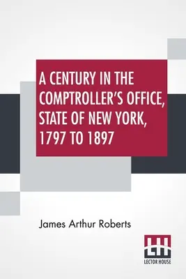Un secol în biroul controlorului, statul New York, 1797-1897 (A Century In The Comptroller's Office, State Of New York, 1797 to 1897) - A Century In The Comptroller's Office, State Of New York, 1797 To 1897