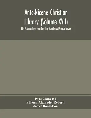 Biblioteca creștină ante-nicenă (volumul XVII) Omiliile clementine Constituțiile apostolice - Ante-Nicene Christian Library (Volume XVII) The Clementine homilies the Apostolical Constitutions