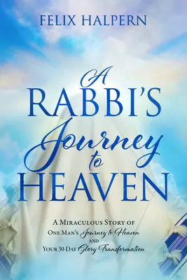 Călătoria unui rabin spre cer: Povestea miraculoasă a călătoriei unui om spre cer și transformarea ta în 30 de zile de glorie (A Miraculous Story of One Man's Journey to Heaven and Your 30-Day Glory Transformation) - A Rabbi's Journey to Heaven: A Miraculous Story of One Man's Journey to Heaven and Your 30-Day Glory Transformation