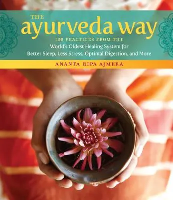 Calea Ayurveda: 108 practici din cel mai vechi sistem de vindecare din lume pentru un somn mai bun, mai puțin stres, digestie optimă și multe altele - The Ayurveda Way: 108 Practices from the World's Oldest Healing System for Better Sleep, Less Stress, Optimal Digestion, and More