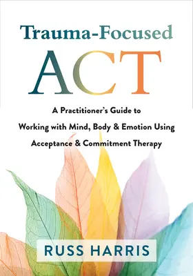 ACT centrată pe traumă: Ghidul unui practician pentru a lucra cu mintea, corpul și emoțiile folosind terapia de acceptare și angajament - Trauma-Focused ACT: A Practitioner's Guide to Working with Mind, Body, and Emotion Using Acceptance and Commitment Therapy