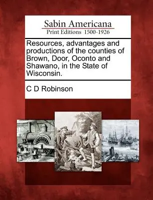 Resurse, avantaje și producții ale comitatelor Brown, Door, Oconto și Shawano, din statul Wisconsin. - Resources, Advantages and Productions of the Counties of Brown, Door, Oconto and Shawano, in the State of Wisconsin.