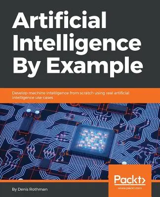 Inteligența artificială prin exemplu: Dezvoltarea inteligenței automate de la zero folosind cazuri reale de utilizare a inteligenței artificiale - Artificial Intelligence By Example: Develop machine intelligence from scratch using real artificial intelligence use cases